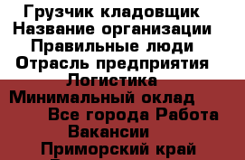 Грузчик-кладовщик › Название организации ­ Правильные люди › Отрасль предприятия ­ Логистика › Минимальный оклад ­ 30 000 - Все города Работа » Вакансии   . Приморский край,Владивосток г.